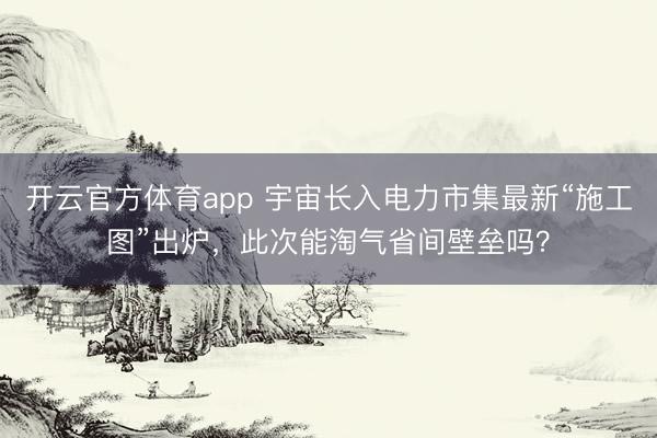 开云官方体育app 宇宙长入电力市集最新“施工图”出炉，此次能淘气省间壁垒吗？