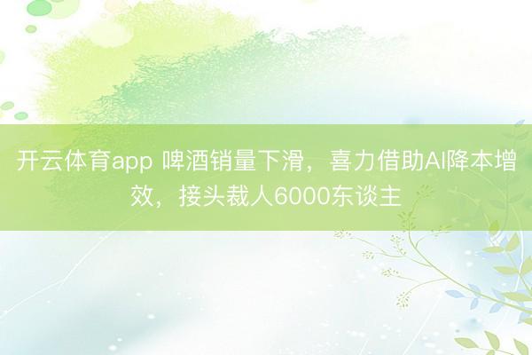 开云体育app 啤酒销量下滑，喜力借助AI降本增效，接头裁人6000东谈主
