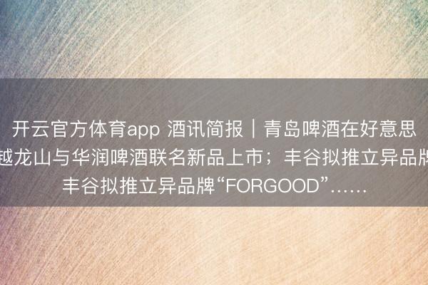 开云官方体育app 酒讯简报|青岛啤酒在好意思销售握续走强;古越龙山与华润啤酒联名新品上市;丰谷拟推立异品牌“FORGOOD”……