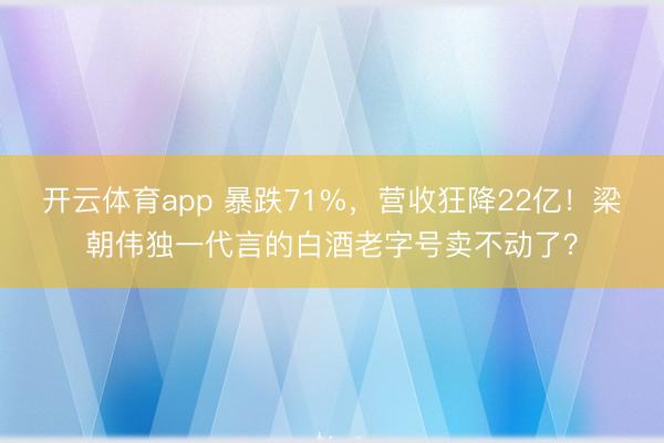 开云体育app 暴跌71%，营收狂降22亿！梁朝伟独一代言的白酒老字号卖不动了？