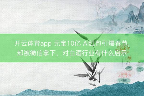 开云体育app 元宝10亿 AI红包引爆春节，却被微信拿下，对白酒行业有什么启示