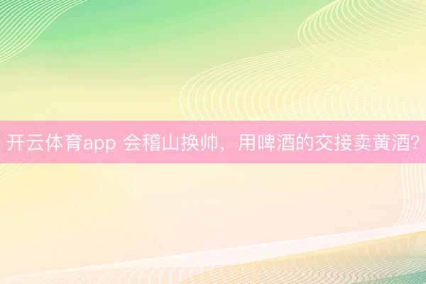 开云体育app 会稽山换帅,用啤酒的交接卖黄酒?