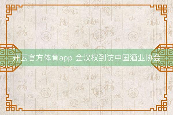 开云官方体育app 金汉权到访中国酒业协会