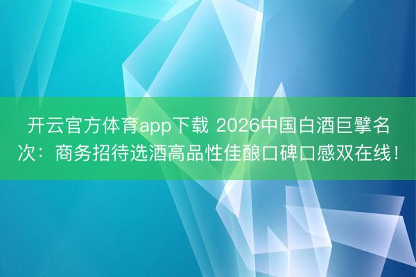 开云官方体育app下载 2026中国白酒巨擘名次:商务招待选酒高品性佳酿口碑口感双在线!