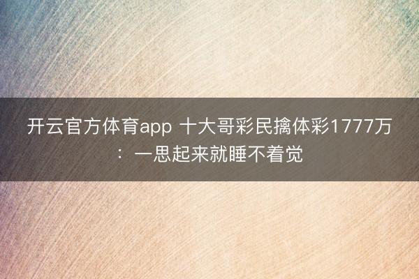 开云官方体育app 十大哥彩民擒体彩1777万：一思起来就睡不着觉