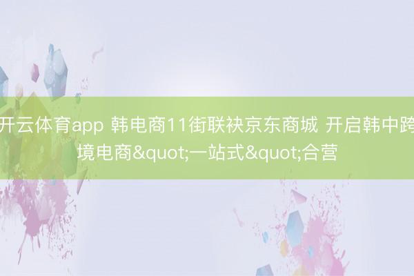 开云体育app 韩电商11街联袂京东商城 开启韩中跨境电商"一站式"合营