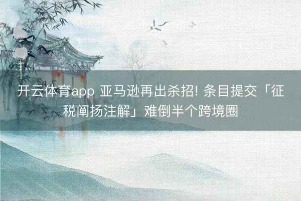 开云体育app 亚马逊再出杀招! 条目提交「征税阐扬注解」难倒半个跨境圈