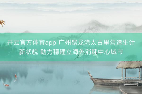 开云官方体育app 广州聚龙湾太古里营造生计新状貌 助力穗建立海外消耗中心城市