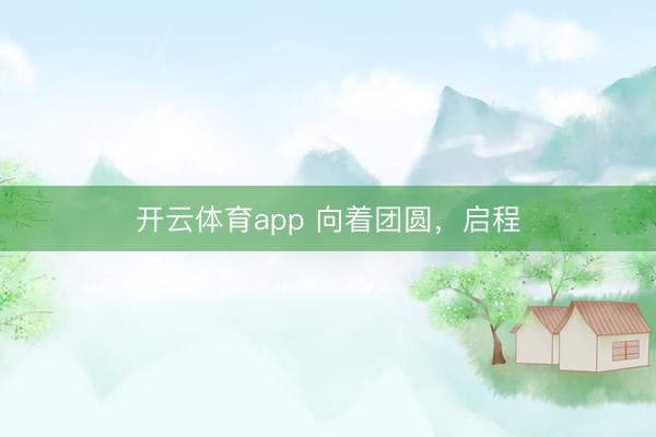 开云体育app 向着团圆，启程