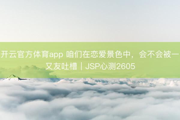 开云官方体育app 咱们在恋爱景色中,会不会被一又友吐槽|JSP心测2605