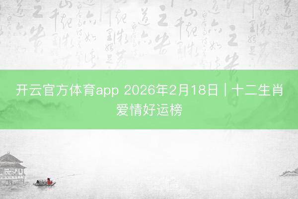 开云官方体育app 2026年2月18日 | 十二生肖爱情好运榜