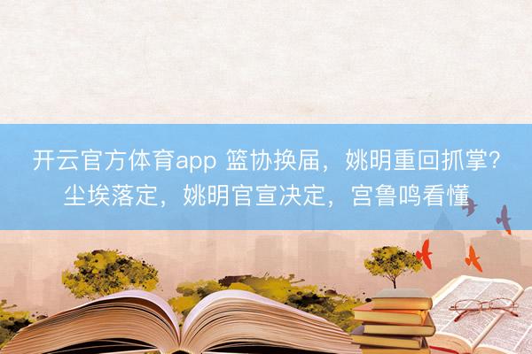 开云官方体育app 篮协换届,姚明重回抓掌?尘埃落定,姚明官宣决定,宫鲁鸣看懂