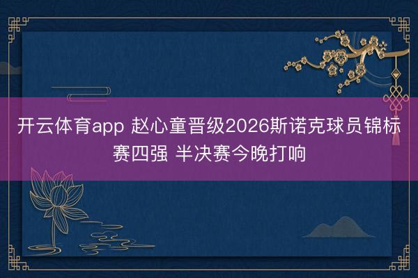 开云体育app 赵心童晋级2026斯诺克球员锦标赛四强 半决赛今晚打响
