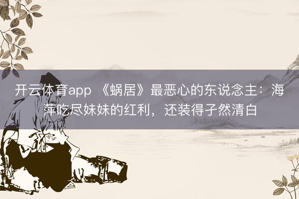 开云体育app 《蜗居》最恶心的东说念主:海萍吃尽妹妹的红利,还装得孑然清白