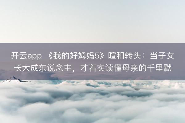 开云app 《我的好姆妈5》暄和转头:当子女长大成东说念主,才着实读懂母亲的千里默