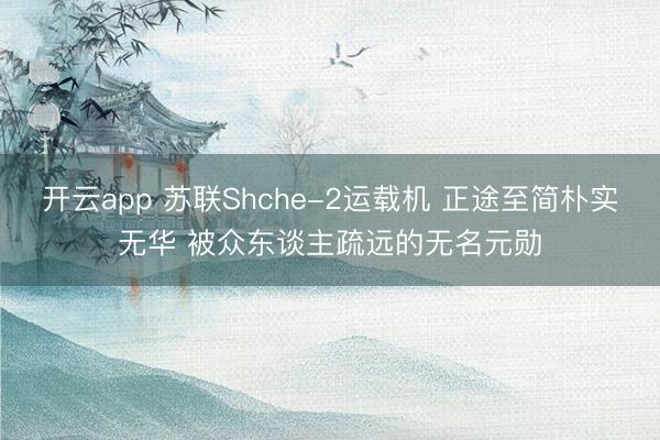 开云app 苏联Shche-2运载机 正途至简朴实无华 被众东谈主疏远的无名元勋