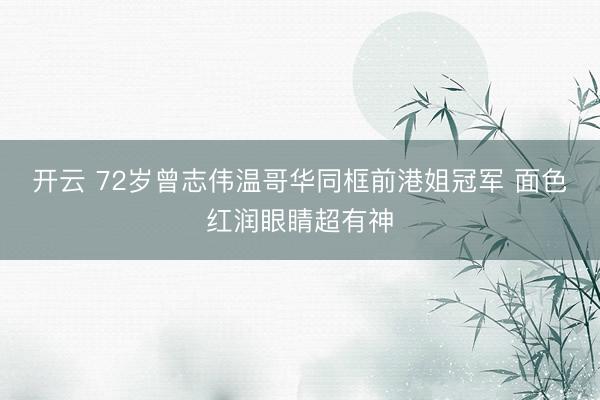 开云 72岁曾志伟温哥华同框前港姐冠军 面色红润眼睛超有神