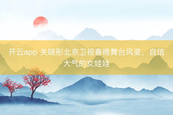开云app 关晓彤北京卫视春晚舞台风姿，<a href=