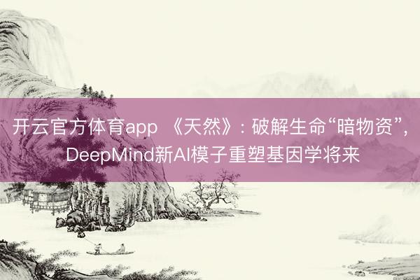 开云官方体育app 《天然》: 破解生命“暗物资”, DeepMind新AI模子重塑基因学将来