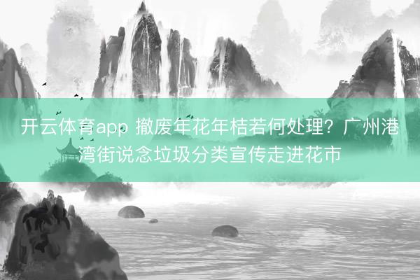 开云体育app 撤废年花年桔若何处理?广州港湾街说念垃圾分类宣传走进花市
