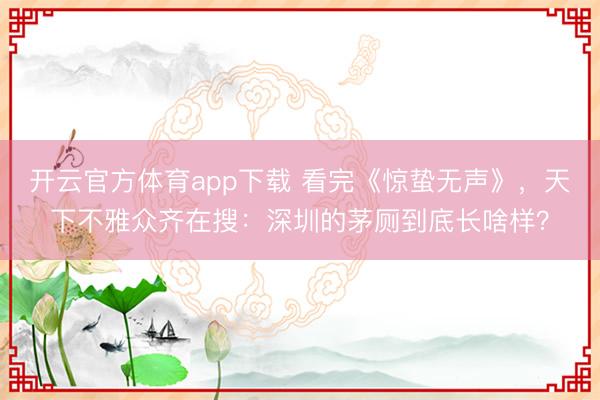 开云官方体育app下载 看完《惊蛰无声》,天下不雅众齐在搜:深圳的茅厕到底长啥样?