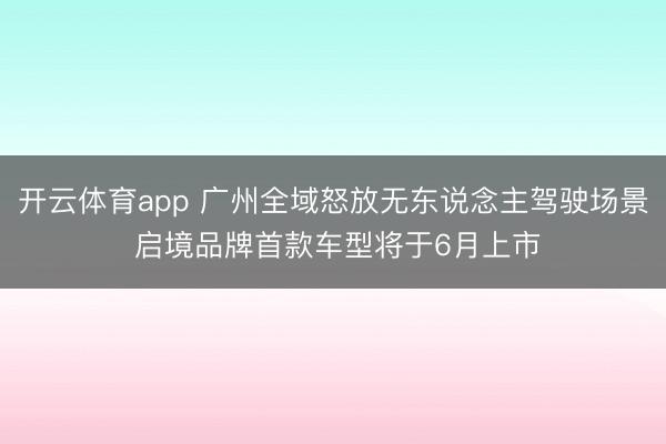 开云体育app 广州全域怒放无东说念主驾驶场景 启境品牌首款车型将于6月上市