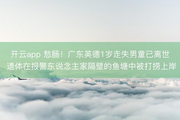 开云app 愁肠！广东英德1岁走失男童已离世 遗体在报警东说念主家隔壁的鱼塘中被打捞上岸
