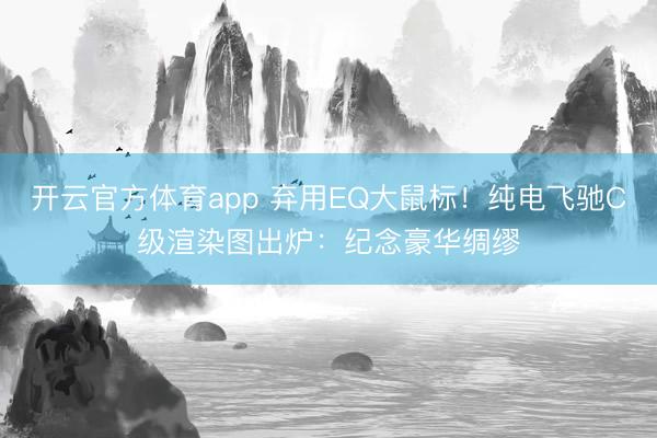 开云官方体育app 弃用EQ大鼠标!纯电飞驰C级渲染图出炉:纪念豪华绸缪