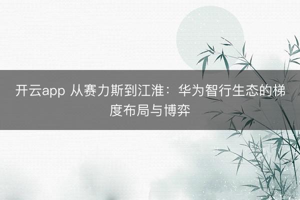 开云app 从赛力斯到江淮:华为智行生态的梯度布局与博弈