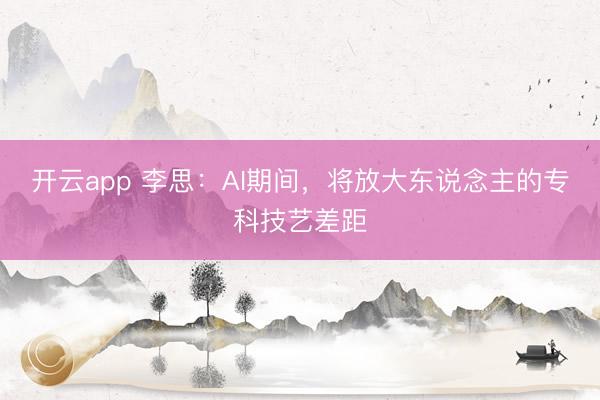 开云app 李思:AI期间,将放大东说念主的专科技艺差距