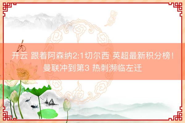开云 跟着阿森纳2:1切尔西 英超最新积分榜!曼联冲到第3 热刺濒临左迁
