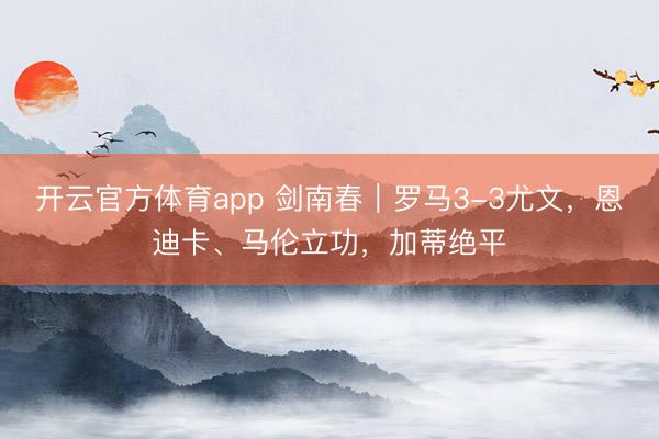 开云官方体育app 剑南春｜罗马3-3尤文，恩迪卡、马伦立功，加蒂绝平
