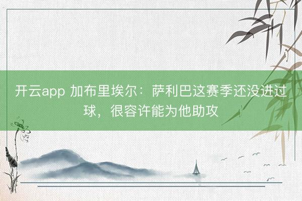 开云app 加布里埃尔:萨利巴这赛季还没进过球,很容许能为他助攻
