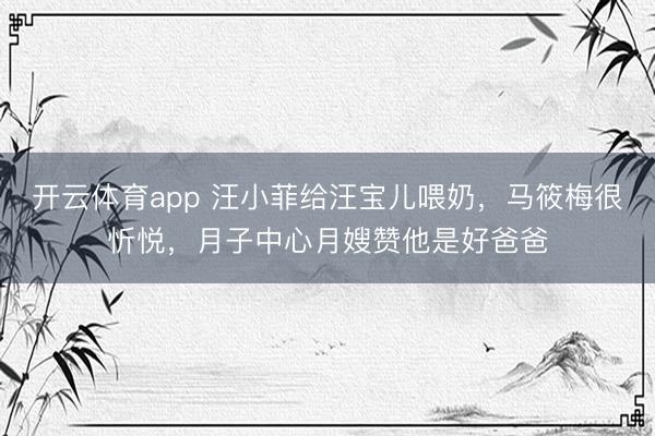 开云体育app 汪小菲给汪宝儿喂奶，马筱梅很忻悦，月子中心月嫂赞他是好爸爸