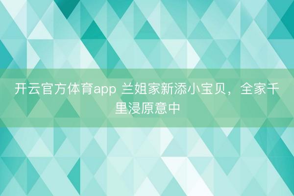 开云官方体育app 兰姐家新添小宝贝,全家千里浸原意中