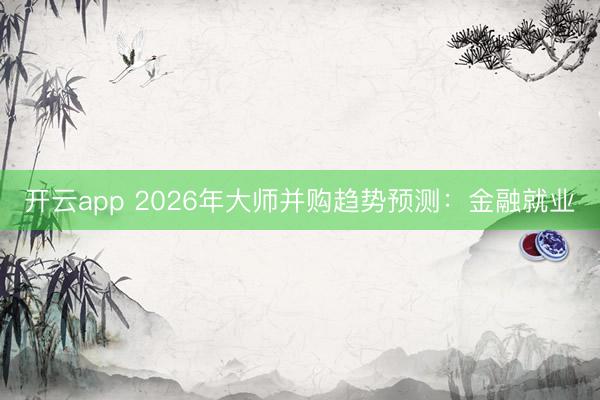 开云app 2026年大师并购趋势预测:金融就业