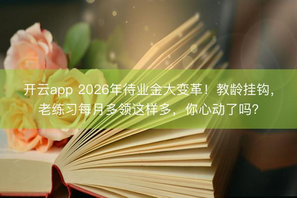 开云app 2026年待业金大变革!教龄挂钩,老练习每月多领这样多,你心动了吗?