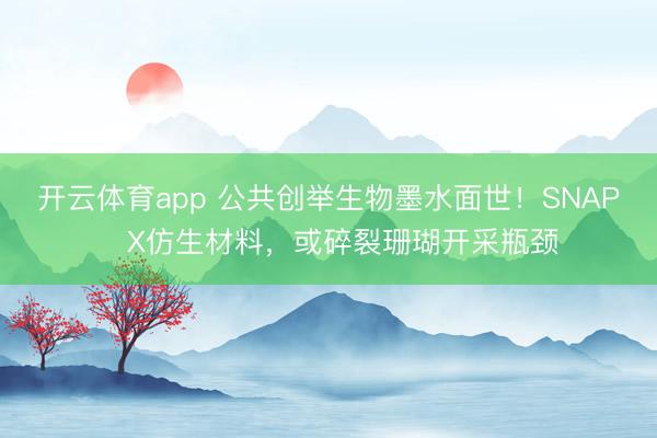 开云体育app 公共创举生物墨水面世！SNAP‑X仿生材料，或碎裂珊瑚开采瓶颈