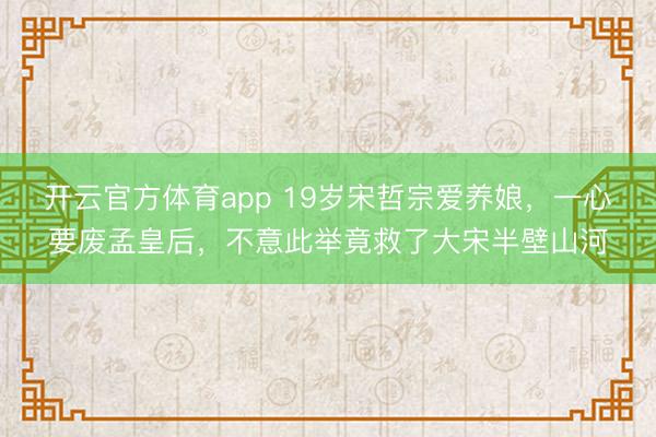 开云官方体育app 19岁宋哲宗爱养娘，一心要废孟皇后，不意此举竟救了大宋半壁山河