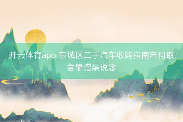 开云体育app 东城区二手汽车收购指南若何取舍靠谱渠说念