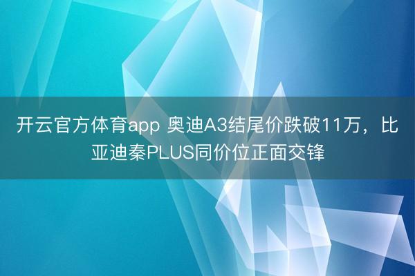 开云官方体育app 奥迪A3结尾价跌破11万，比亚迪秦PLUS同价位正面交锋