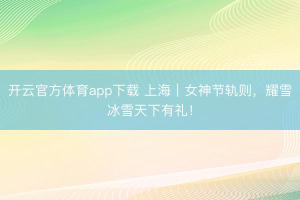 开云官方体育app下载 上海｜女神节轨则，耀雪冰雪天下有礼！