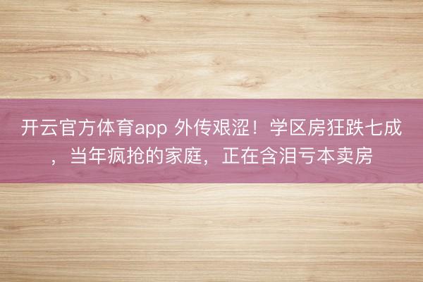 开云官方体育app 外传艰涩！学区房狂跌七成，当年疯抢的家庭，正在含泪亏本卖房